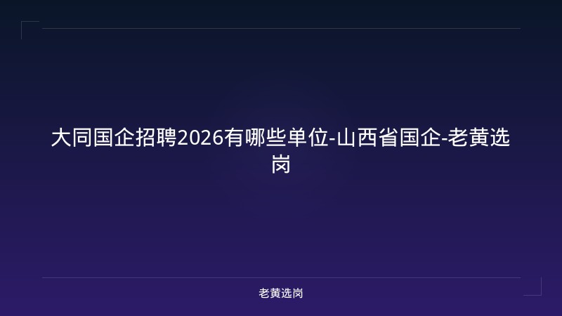 大同国企招聘2026有哪些单位-山西省国企-老黄选岗 - 老黄选岗
