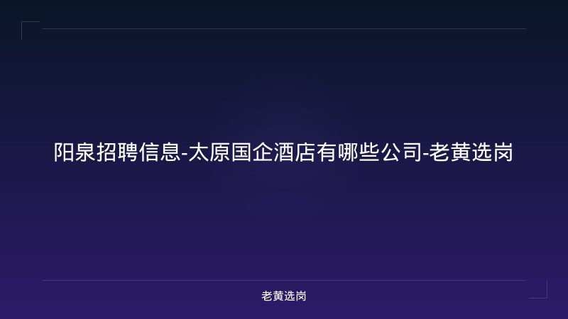 阳泉招聘信息-太原国企酒店有哪些公司-老黄选岗 - 老黄选岗