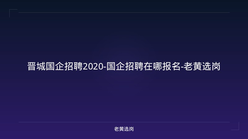 晋城国企招聘2020-国企招聘在哪报名-老黄选岗 - 老黄选岗