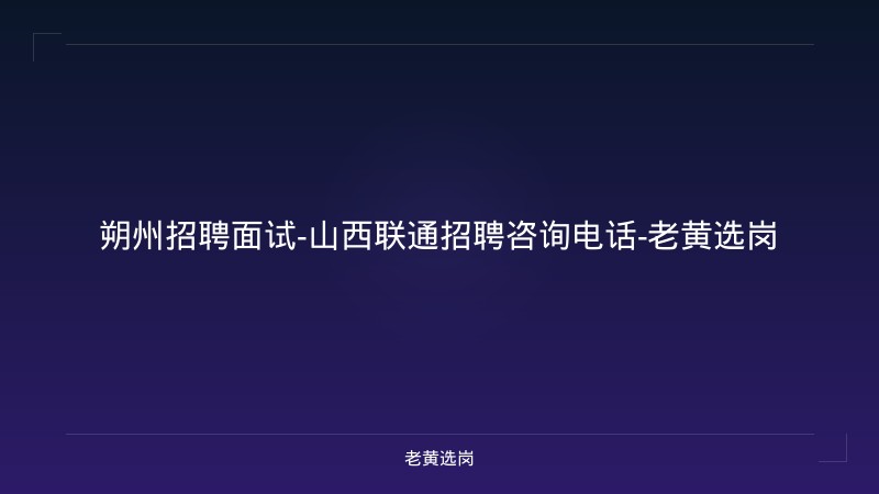 朔州招聘面试-山西联通招聘咨询电话-老黄选岗 - 老黄选岗