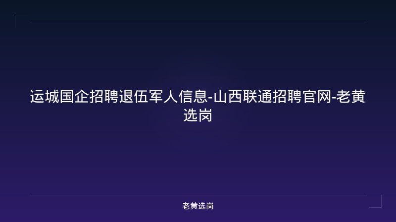 运城国企招聘退伍军人信息-山西联通招聘官网-老黄选岗 - 老黄选岗