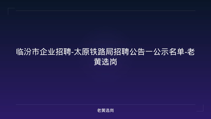 临汾市企业招聘-太原铁路局招聘公告一公示名单-老黄选岗 - 老黄选岗