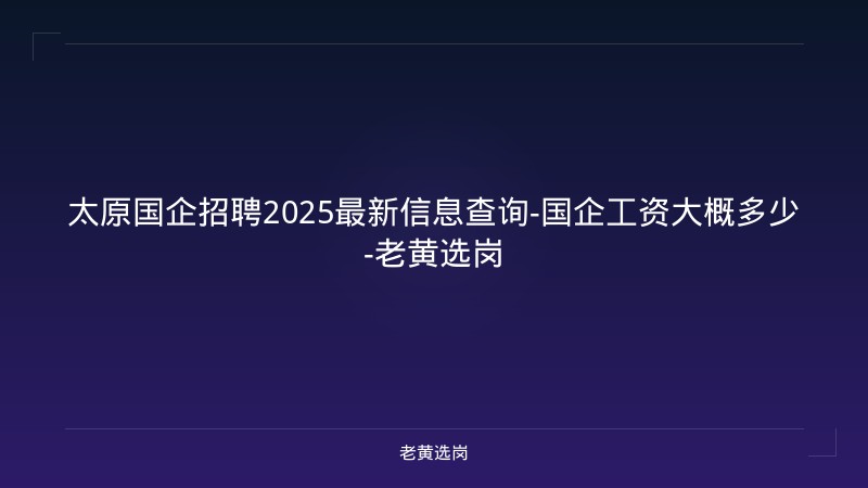 太原国企招聘2025最新信息查询-国企工资大概多少-老黄选岗 - 老黄选岗