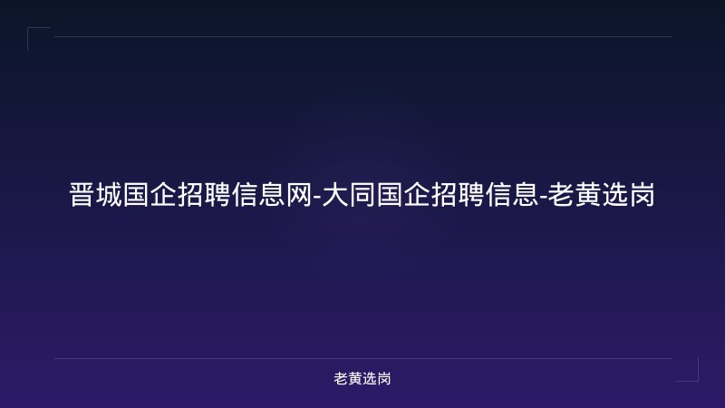 晋城国企招聘信息网-大同国企招聘信息-老黄选岗 - 老黄选岗