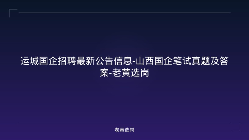 运城国企招聘最新公告信息-山西国企笔试真题及答案-老黄选岗 - 老黄选岗