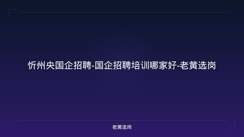 忻州央国企招聘-国企招聘培训哪家好-老黄选岗 - 老黄选岗