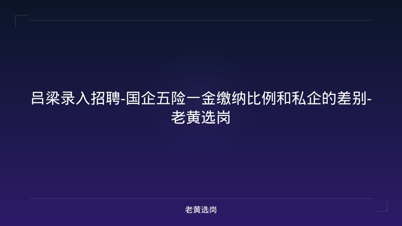 吕梁录入招聘-国企五险一金缴纳比例和私企的差别-老黄选岗 - 老黄选岗