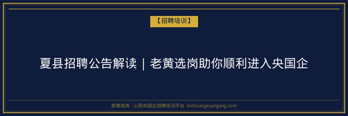 夏县招聘公告解读 | 老黄选岗助你顺利进入央国企 - 老黄选岗