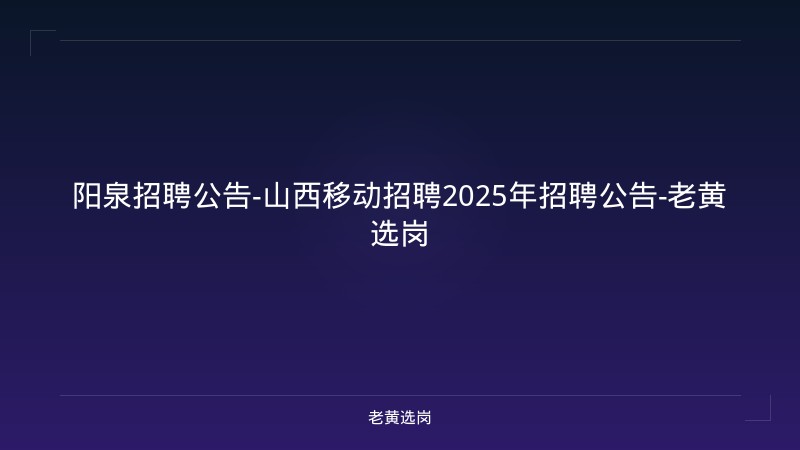 阳泉招聘公告-山西移动招聘2025年招聘公告-老黄选岗 - 老黄选岗