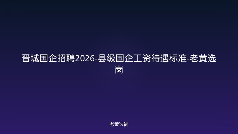 晋城国企招聘2026-县级国企工资待遇标准-老黄选岗 - 老黄选岗