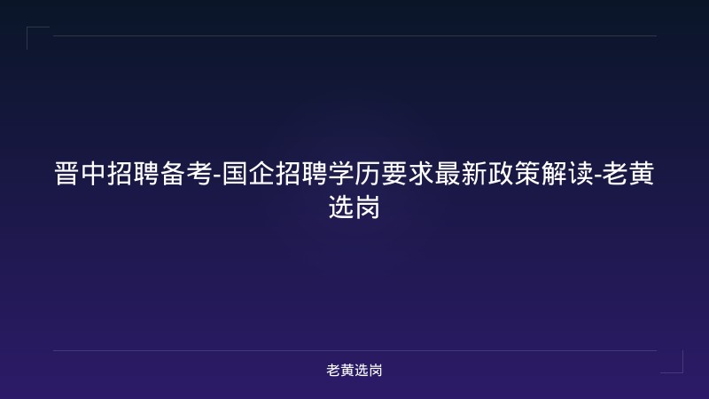 晋中招聘备考-国企招聘学历要求最新政策解读-老黄选岗 - 老黄选岗
