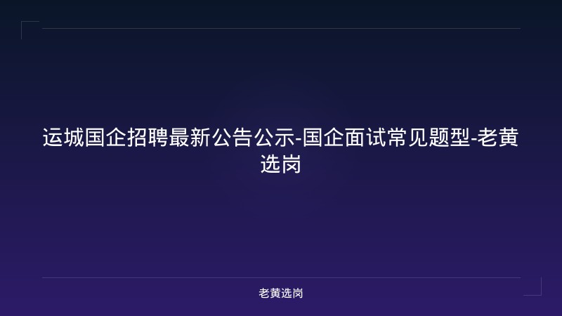 运城国企招聘最新公告公示-国企面试常见题型-老黄选岗 - 老黄选岗
