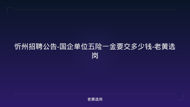 忻州招聘公告-国企单位五险一金要交多少钱-老黄选岗 - 老黄选岗