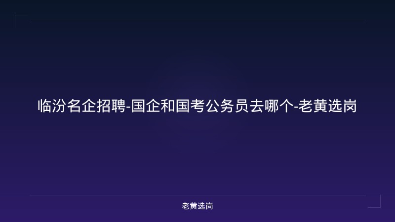 临汾名企招聘-国企和国考公务员去哪个-老黄选岗 - 老黄选岗
