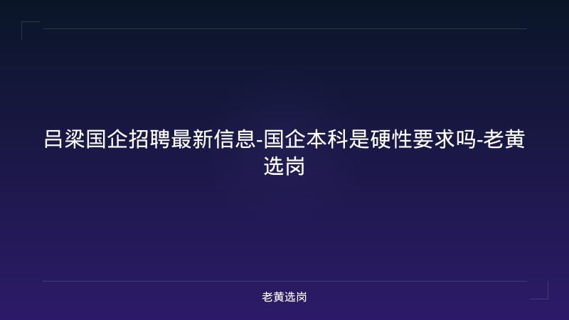 吕梁国企招聘最新信息-国企本科是硬性要求吗-老黄选岗 - 老黄选岗