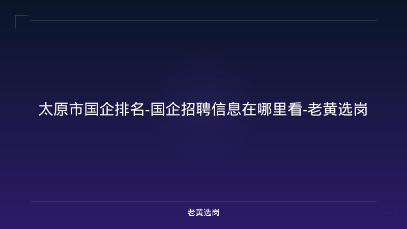 太原市国企排名-国企招聘信息在哪里看-老黄选岗 - 老黄选岗
