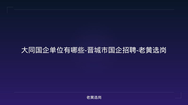 大同国企单位有哪些-晋城市国企招聘-老黄选岗 - 老黄选岗