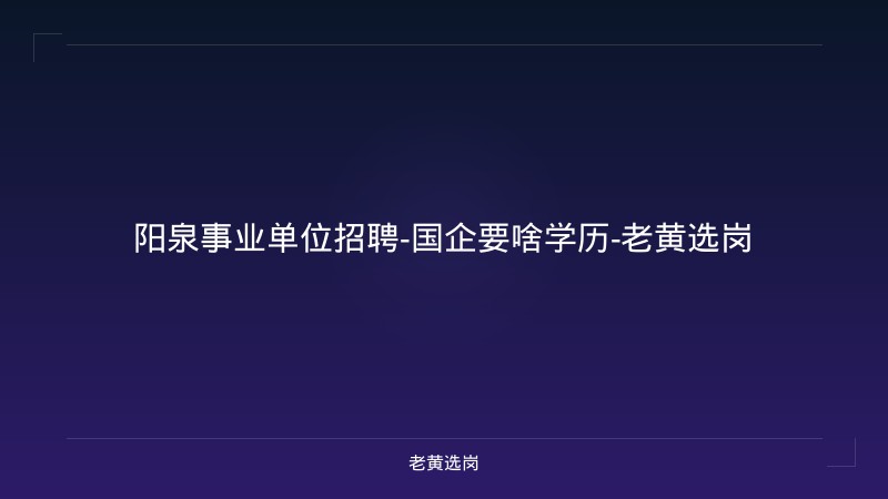 阳泉事业单位招聘-国企要啥学历-老黄选岗 - 老黄选岗