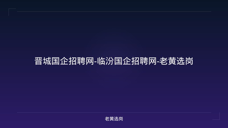 晋城国企招聘网-临汾国企招聘网-老黄选岗 - 老黄选岗