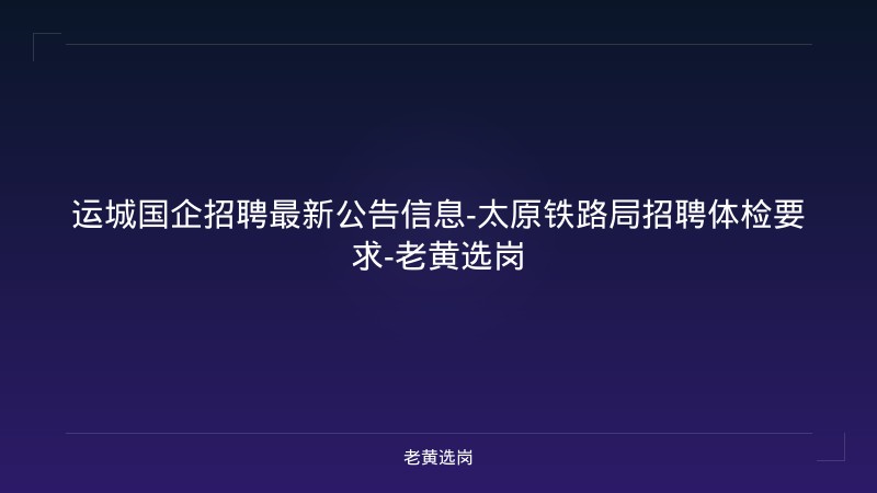 运城国企招聘最新公告信息-太原铁路局招聘体检要求-老黄选岗 - 老黄选岗