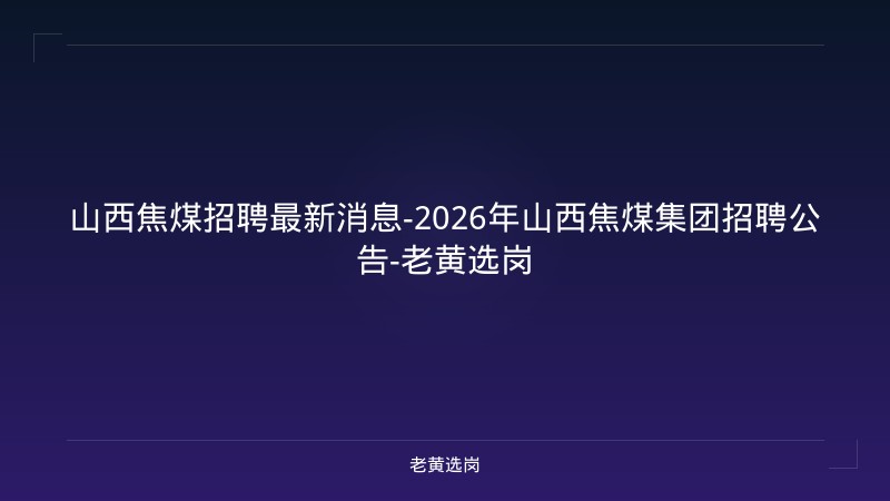 山西焦煤招聘最新消息-2026年山西焦煤集团招聘公告-老黄选岗 - 老黄选岗