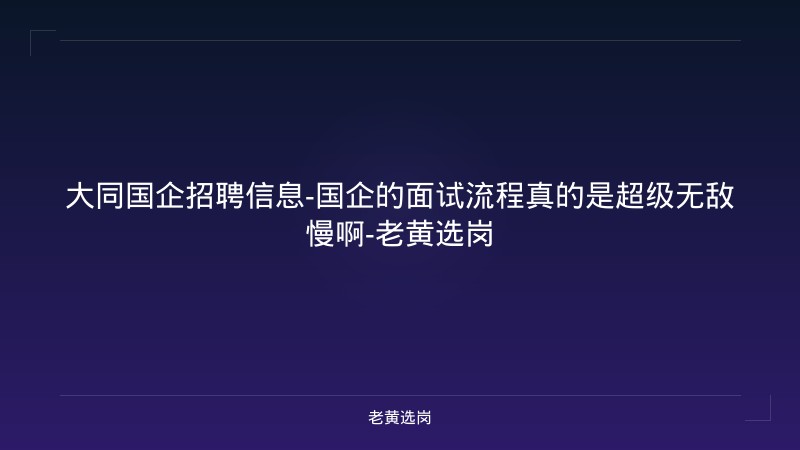 大同国企招聘信息-国企的面试流程真的是超级无敌慢啊-老黄选岗 - 老黄选岗