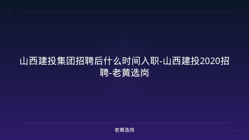 山西建投集团招聘后什么时间入职-山西建投2020招聘-老黄选岗 - 老黄选岗