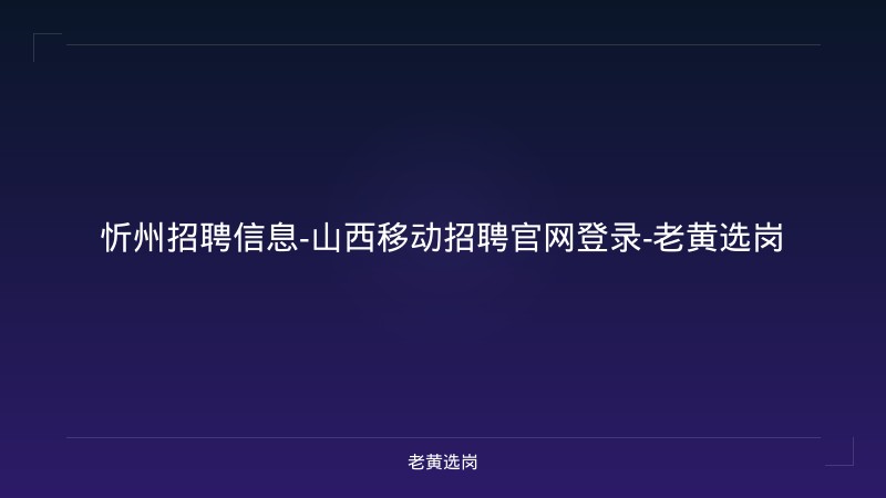 忻州招聘信息-山西移动招聘官网登录-老黄选岗 - 老黄选岗