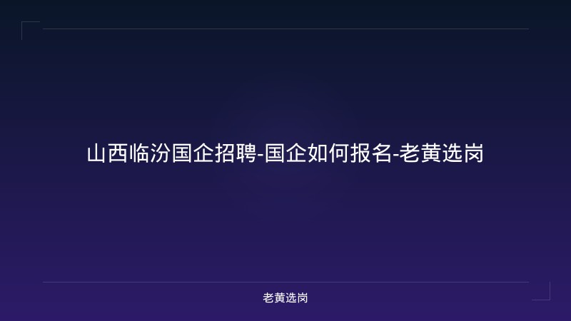 山西临汾国企招聘-国企如何报名-老黄选岗 - 老黄选岗