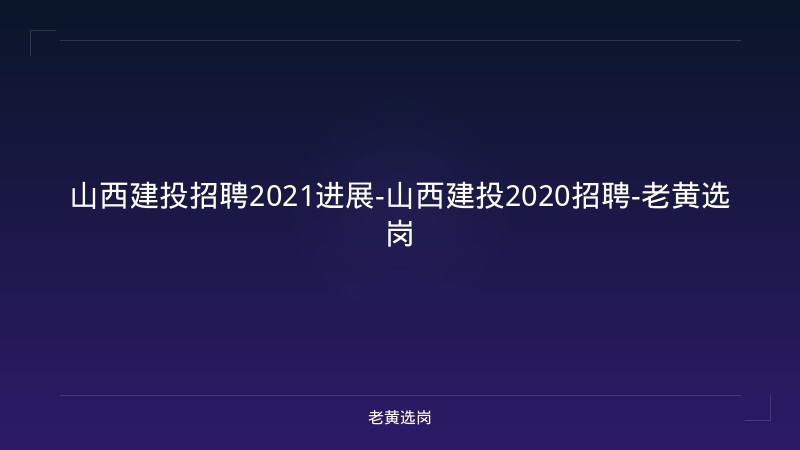 山西建投招聘2021进展-山西建投2020招聘-老黄选岗 - 老黄选岗