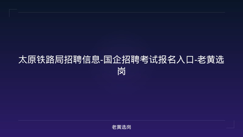 太原铁路局招聘信息-国企招聘考试报名入口-老黄选岗 - 老黄选岗