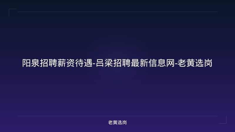 阳泉招聘薪资待遇-吕梁招聘最新信息网-老黄选岗 - 老黄选岗