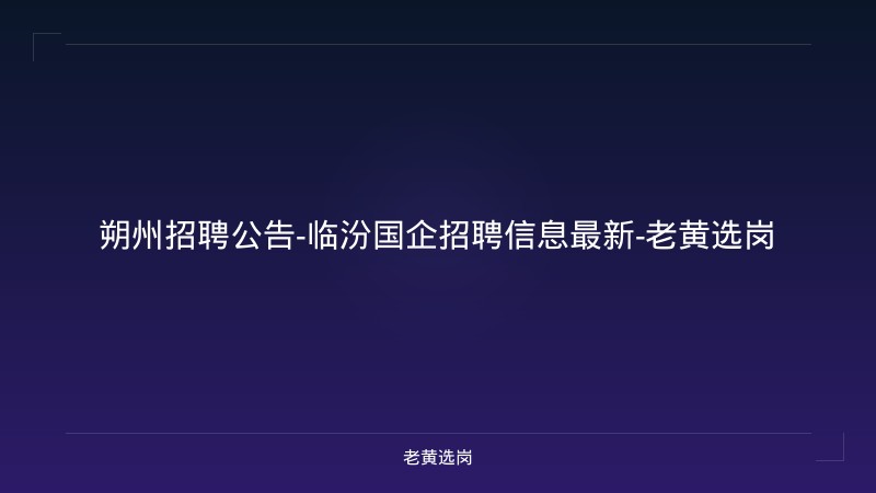 朔州招聘公告-临汾国企招聘信息最新-老黄选岗 - 老黄选岗