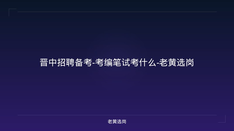 晋中招聘备考-考编笔试考什么-老黄选岗 - 老黄选岗