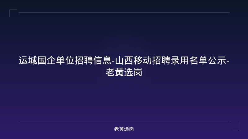 运城国企单位招聘信息-山西移动招聘录用名单公示-老黄选岗 - 老黄选岗