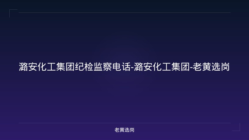 潞安化工集团纪检监察电话-潞安化工集团-老黄选岗 - 老黄选岗