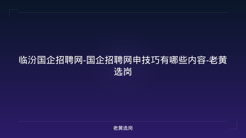 临汾国企招聘网-国企招聘网申技巧有哪些内容-老黄选岗 - 老黄选岗
