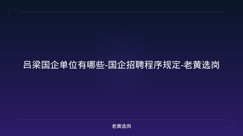 吕梁国企单位有哪些-国企招聘程序规定-老黄选岗 - 老黄选岗