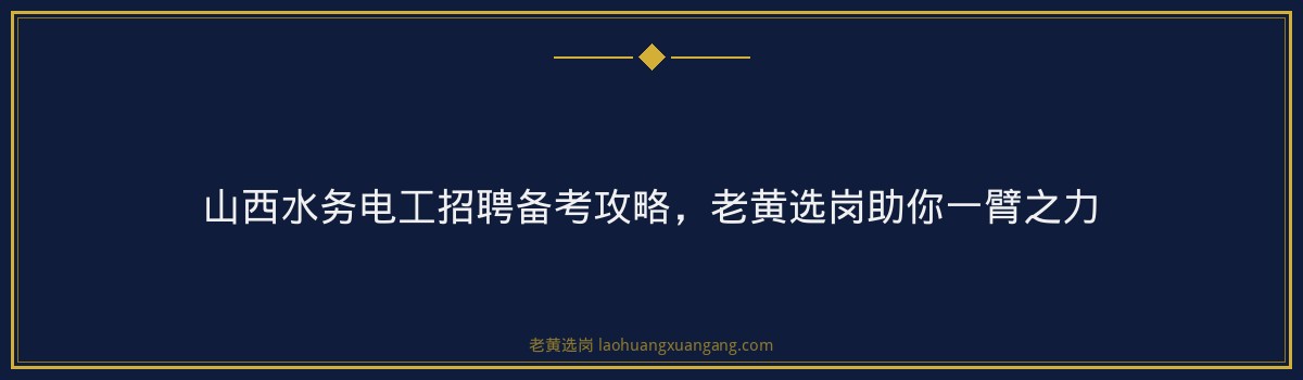 山西水务电工招聘备考攻略,老黄选岗助你一臂之力 - 要点