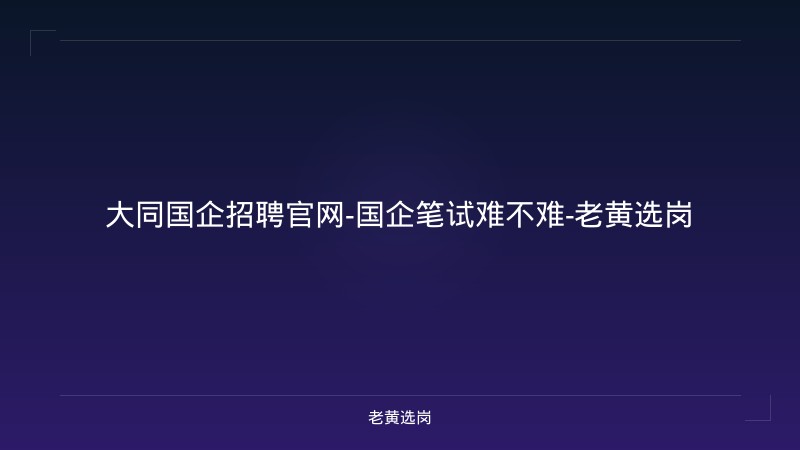 大同国企招聘官网-国企笔试难不难-老黄选岗 - 老黄选岗