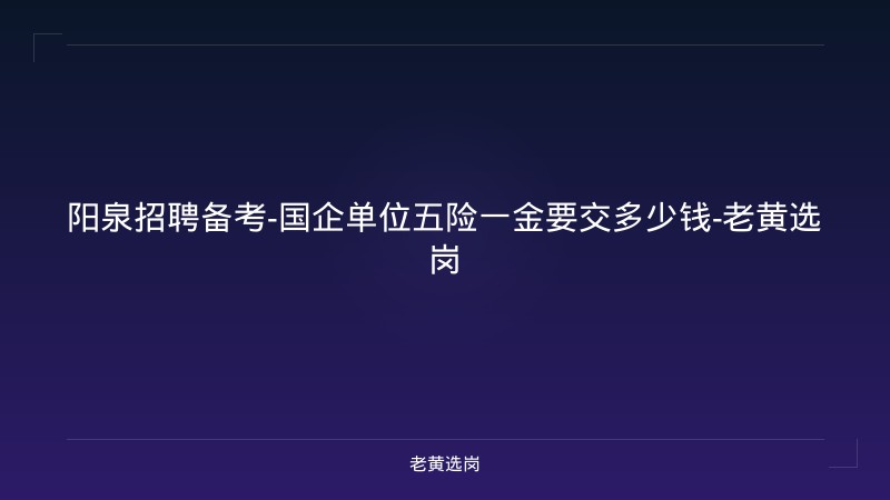 阳泉招聘备考-国企单位五险一金要交多少钱-老黄选岗 - 老黄选岗