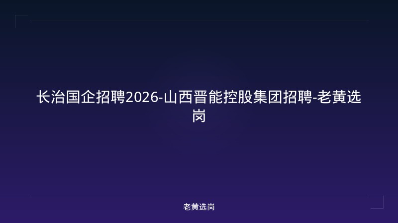长治国企招聘2026-山西晋能控股集团招聘-老黄选岗 - 老黄选岗