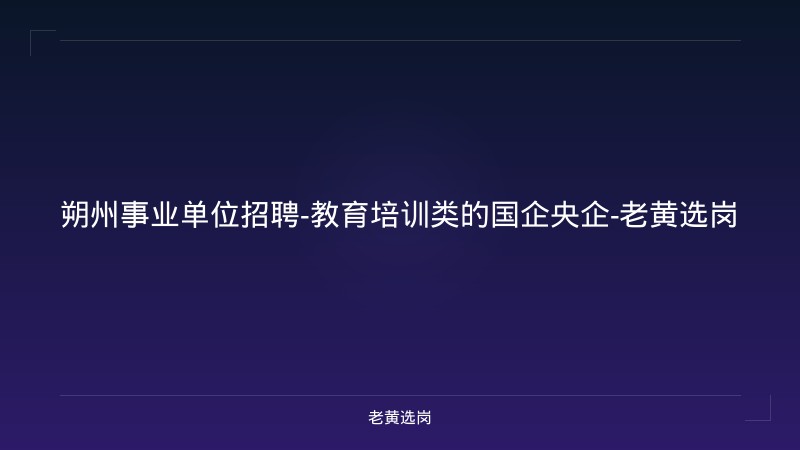 朔州事业单位招聘-教育培训类的国企央企-老黄选岗 - 老黄选岗