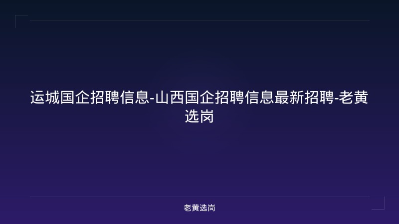 运城国企招聘信息-山西国企招聘信息最新招聘-老黄选岗 - 老黄选岗