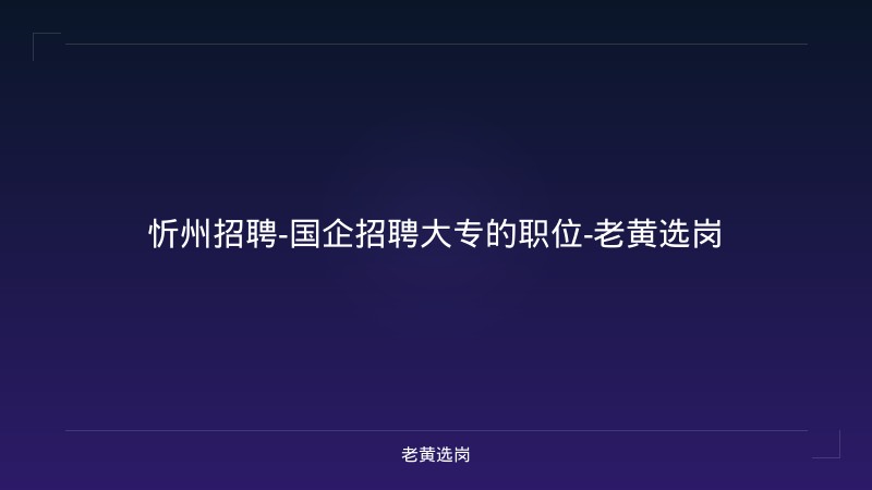 忻州招聘-国企招聘大专的职位-老黄选岗 - 老黄选岗