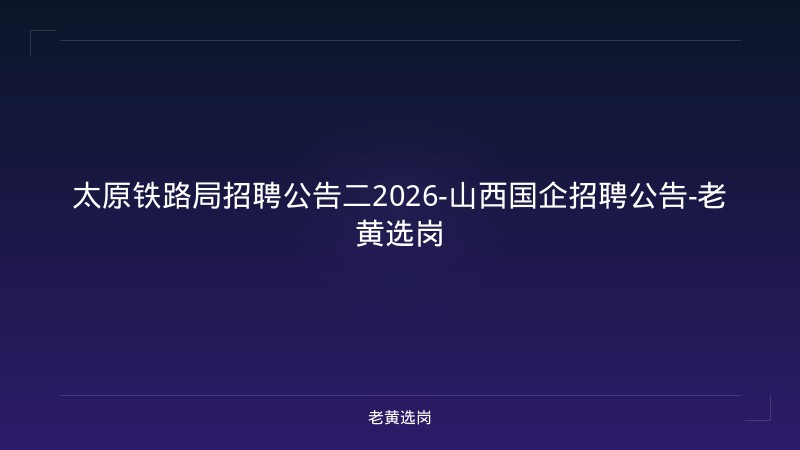 太原铁路局招聘公告二2026-山西国企招聘公告-老黄选岗 - 老黄选岗