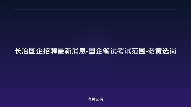 长治国企招聘最新消息-国企笔试考试范围-老黄选岗 - 老黄选岗