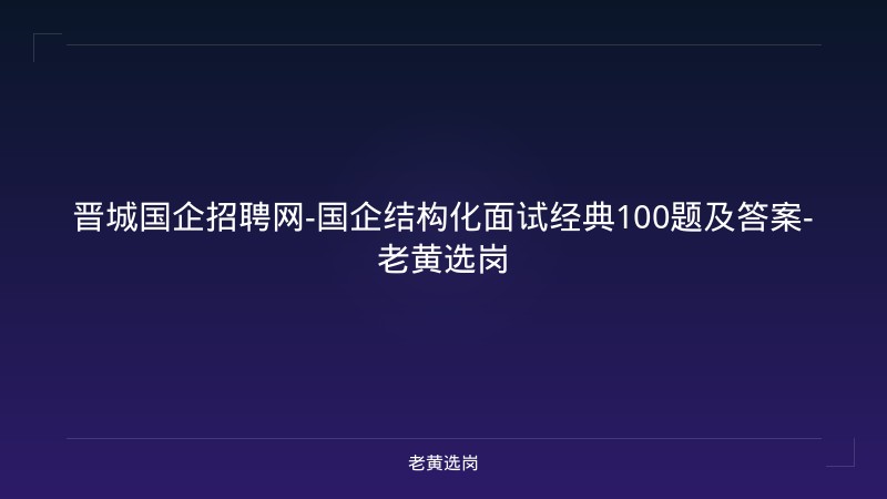 晋城国企招聘网-国企结构化面试经典100题及答案-老黄选岗 - 老黄选岗