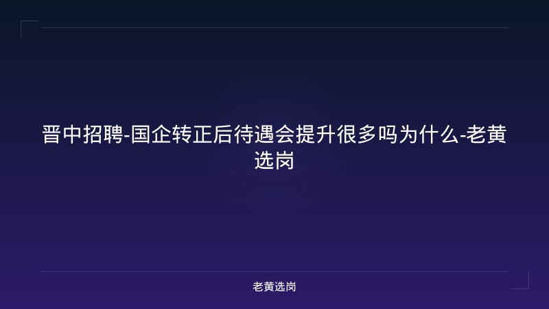 晋中招聘-国企转正后待遇会提升很多吗为什么-老黄选岗 - 老黄选岗