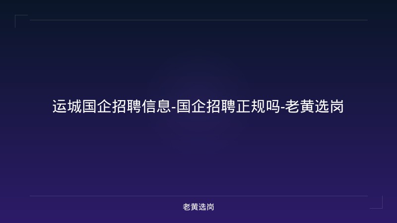 运城国企招聘信息-国企招聘正规吗-老黄选岗 - 老黄选岗